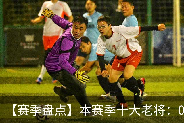 【赛季盘点】本赛季十大老将：09双雄在列 41岁老汉震古烁今