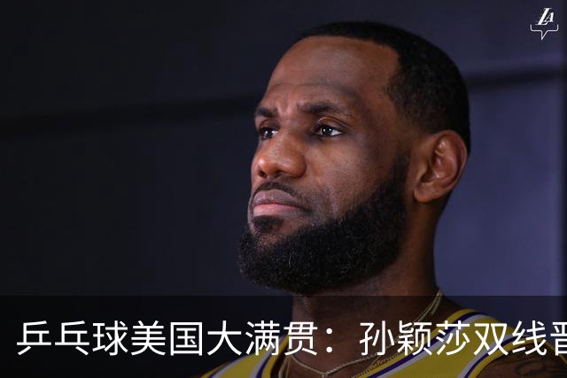 乒乓球美国大满贯：孙颖莎双线晋级 石洵瑶遭淘汰