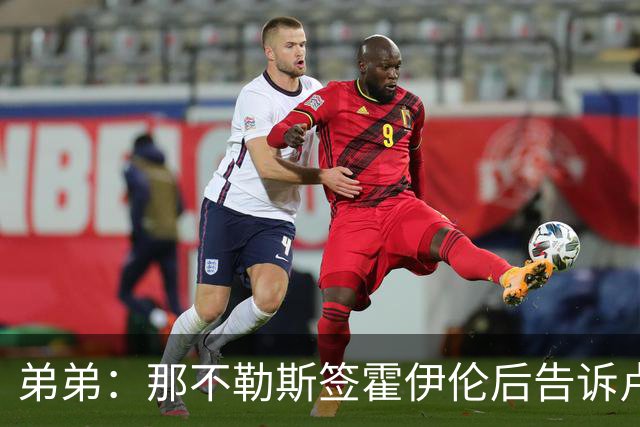 弟弟：那不勒斯签霍伊伦后告诉卢卡库只能替补，他与孔蒂关系破裂