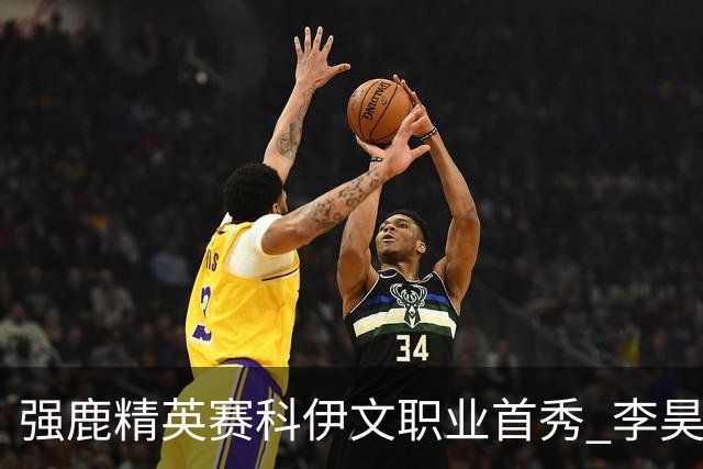 强鹿精英赛科伊文职业首秀 李昊桐窦泽成重返赛场