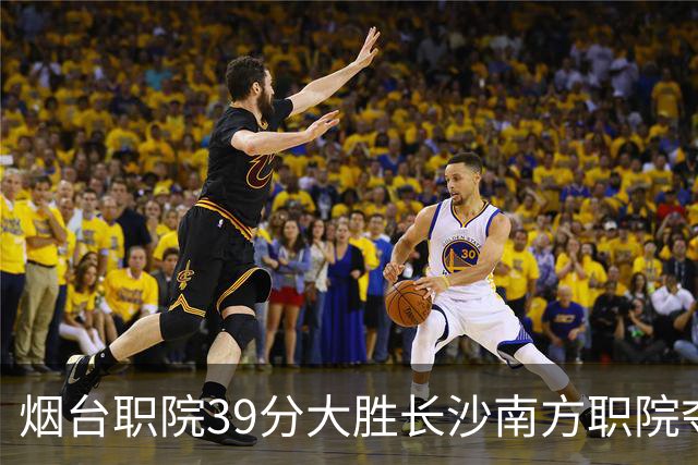 烟台职院39分大胜长沙南方职院夺第三 张严27分 郝岩27分