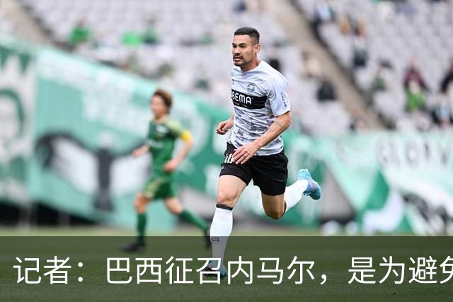 记者：巴西征召内马尔，是为避免他缺席成为球队表现不佳的借口