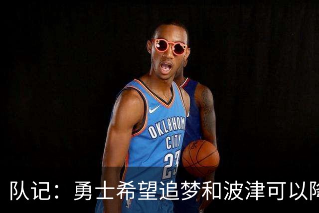 队记：勇士希望追梦和波津可以降薪续约 霍福德&梅尔顿去向未定