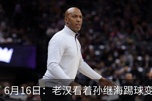 6月16日：老汉看着孙继海踢球变老，国脚成绩平平也有责任